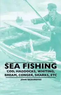 Sea Fishing - Cod, Haddocks, Whiting, Bream, Conger, Sharks, Etc - John Bickerdyke