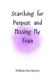 Searching for Purpose and Missing My Train - William Hawthorne