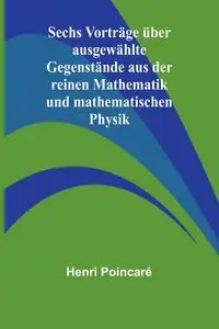 Sechs Vorträge über ausgewählte Gegenstände aus der reinen Mathematik und mathematischen Physik - Poincaré Henri