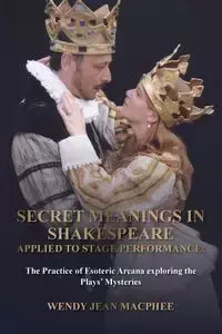 Secret Meanings In Shakespeare Applied To Stage Performance - Wendy Jean Macphee