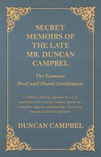 Secret Memoirs of the Late Mr. Duncan Campbel, The Famous Deaf and Dumb Gentleman - To Which is Added an Appendix, by way of Vindication of Mr. Duncan Campbel, Against the Groundless Aspersion cast upon Him, That He but Pretended to be Deaf and Dumb - Dun