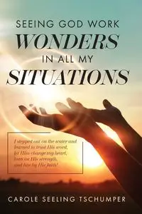 Seeing God Work Wonders In All My Situations - Carole Tschumper Seeling