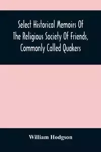 Select Historical Memoirs Of The Religious Society Of Friends, Commonly Called Quakers - William Hodgson