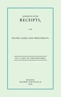 Seventy-Five Receipts for Pastry, Cakes, and Sweetmeats - Leslie Eliza