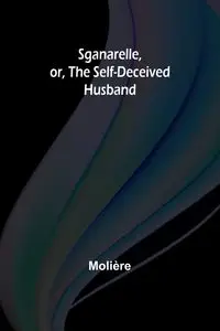 Sganarelle, or, the Self-Deceived Husband - Molière