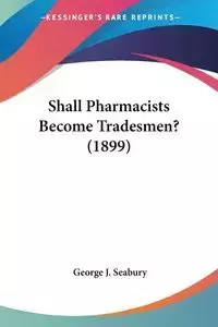 Shall Pharmacists Become Tradesmen? (1899) - George J. Seabury