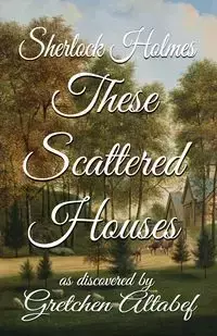 Sherlock Holmes These Scattered Houses - Gretchen Altabef