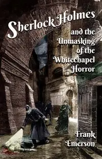 Sherlock Holmes and The Unmasking of the Whitechapel Horror - Emerson Frank