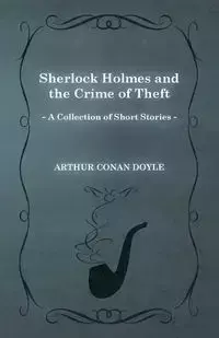 Sherlock Holmes and the Crime of Theft;A Collection of Short Mystery Stories - With Original Illustrations by Sidney Paget - Arthur Conan Doyle