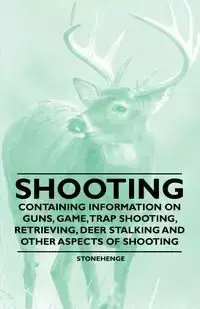 Shooting - Containing Information on Guns, Game, Trap Shooting, Retrieving, Deer Stalking and Other Aspects of Shooting - Stonehenge