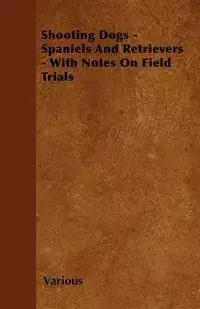 Shooting Dogs - Spaniels and Retrievers - With Notes on Field Trials - Various