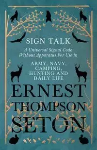 Sign Talk - A Universal Signal Code Without Apparatus For Use in Army, Navy, Camping, Hunting and Daily Life - The Gesture Language of the Cheyenne Indians - Ernest Seton Thompson