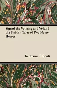 Sigurd the Volsung and Völund the Smith - Tales of Two Norse Heroes - Boult Katherine F.