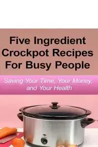 Simple Five Ingredient Crockpot Recipes  For Busy People - Emily Simmons