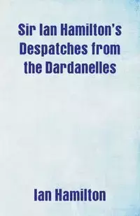 Sir Ian Hamilton's Despatches from the Dardanelles - Ian Hamilton