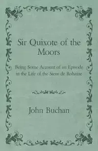 Sir Quixote of the Moors - Being Some Account of an Episode in the Life of the Sieur de Rohaine - John Buchan