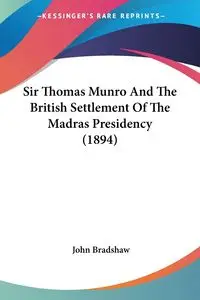 Sir Thomas Munro And The British Settlement Of The Madras Presidency (1894) - John Bradshaw