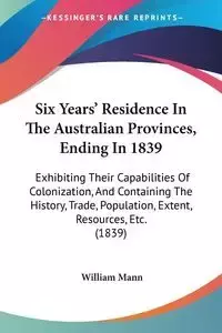 Six Years' Residence In The Australian Provinces, Ending In 1839 - William Mann