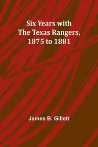 Six Years with the Texas Rangers, 1875 to 1881 - James B. Gillett