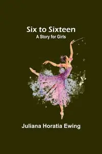 Six to Sixteen - Juliana Ewing Horatia