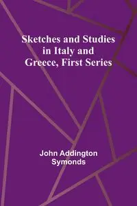 Sketches and Studies in Italy and Greece, First Series - John Symonds Addington