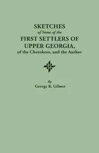 Sketches of Some of the First Settlers of Upper Georgia, of the Cherokees, and the Author. Reprinted from the Author's Revised and Corrected Edition O - George R. Gilmer