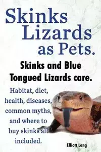 Skinks Lizards as Pets. Blue Tongued Skinks and Other Skinks Care. Habitat, Diet, Common Myths, Diseases and Where to Buy Skinks All Included - Lang Elliott