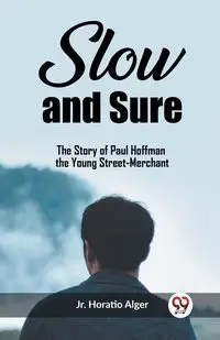 Slow and Sure The Story of Paul Hoffman the Young Street-Merchant - Horatio Alger Jr.