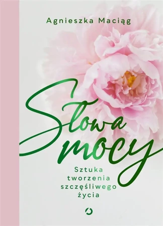 Słowa mocy. Sztuka tworzenia szczęśliwego życia - Agnieszka Maciąg