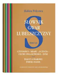 Słownik gwar Lubelszczyzny Tom 12 Czynności - miary - uczucia - cechy i właściwości - inne. Teksty - Halina Pelcowa