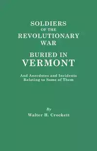 Soldiers of the Revolutionary War Buried in Vermont, and Anecdotes and Incidents Relating to Some of Them - Walter H. Crockett