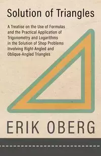 Solution of Triangles - A Treatise on the Use of Formulas and the Practical Application of Trigonometry and Logarithms in the Solution of Shop Problems Involving Right-Angled and Oblique-Angled Triangles - Erik Oberg