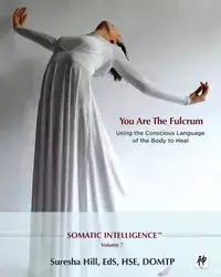 Somatic Intelligence; You Are the Fulcrum - Using the Conscious Language of the Body to Heal - Hill Suresha