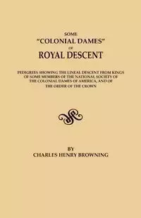 Some Colonial Dames of Royal Descent. Pedigrees Showing the Lineal Descent from Kings of Some Members of the National Society of the Colonial Dames of - Charles Henry Browning