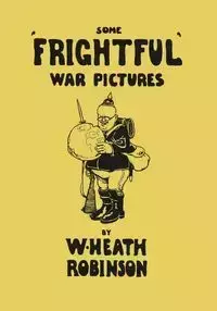 Some 'Frightful' War Pictures - Illustrated by W. Heath Robinson - Heath Robinson W.