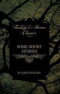 Some Short Stories by Lord Dunsany (Fantasy and Horror Classics) - Edward John Dunsany Moreton