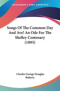 Songs Of The Common Day And Ave! An Ode For The Shelley Centenary (1893) - Charles George Douglas Roberts