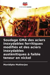 Soudage GMA des aciers inoxydables ferritiques modifiés et des aciers inoxydables austénitiques à faible teneur en nickel - Mukherjee Manidipto