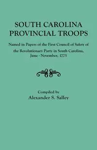 South Carolina Provincial Troops Named in Papers of the First Council of Safety of the Revolutionary Party in South Carolina, June-November, 1775 - Salley Alexander S. Jr.