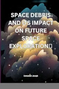 Space Debris and its Impact on Future Space Exploration - Joseph Emmanuel