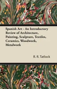 Spanish Art - An Introductory Review of Architecture, Painting, Sculpture, Textiles, Ceramics, Woodwork, Metalwork - Tatlock R. R.