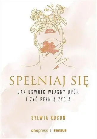 Spełniaj się. Jak oswoić własny opór i żyć... - Sylwia Kocoń