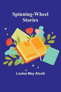 Spinning-Wheel Stories - May Louisa Alcott