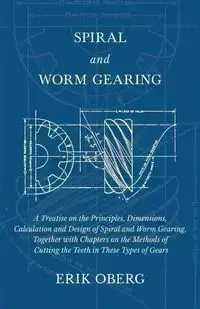 Spiral and Worm Gearing - A Treatise on the Principles, Dimensions, Calculation and Design of Spiral and Worm Gearing, Together with Chapters on the Methods of Cutting the Teeth in These Types of Gears - Erik Oberg