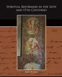 Spiritual Reformers in the 16th and 17th Centuries - Rufus M. Jones