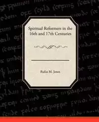 Spiritual Reformers in the 16th and 17th Centuries - Rufus M. Jones