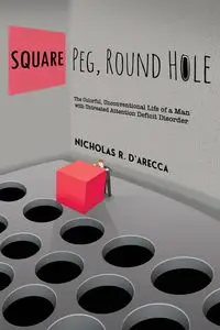 Square Peg, Round Hole - The Colorful, Unconventional Life of a Man with Untreated Attention Deficit Disorder - Nicholas R. D'Arecca