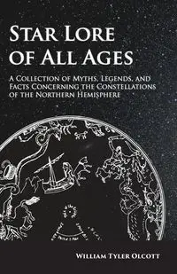 Star Lore of All Ages;A Collection of Myths, Legends, and Facts Concerning the Constellations of the Northern Hemisphere - William Tyler Olcott