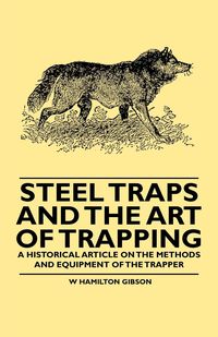 Steel Traps and the Art of Trapping - A Historical Article on the Methods and Equipment of the Trapper - William Gibson Hamilton