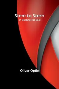 Stem to Stern; or, building the boat - Oliver Optic